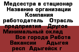 Медсестра в стационар › Название организации ­ Компания-работодатель › Отрасль предприятия ­ Другое › Минимальный оклад ­ 25 000 - Все города Работа » Вакансии   . Адыгея респ.,Адыгейск г.